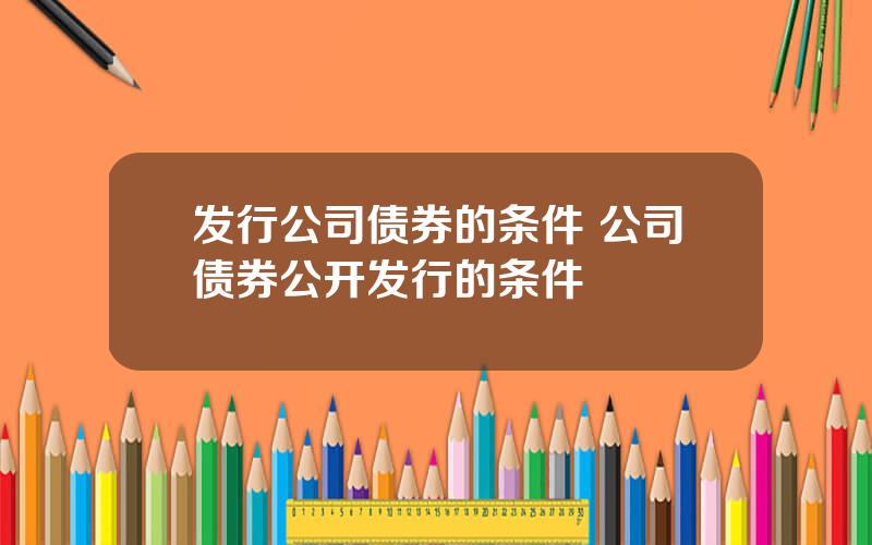 发行公司债券的条件 公司债券公开发行的条件